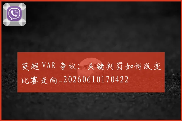 英超 VAR 争议：关键判罚如何改变比赛走向_20260610170422