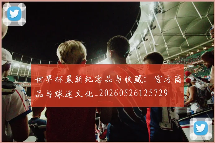 世界杯最新纪念品与收藏：官方商品与球迷文化_20260526125729