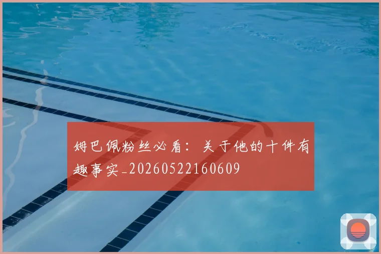 姆巴佩粉丝必看:关于他的十件有趣事实_20260522160609