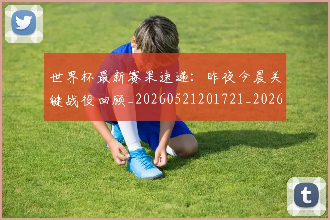 世界杯最新赛果速递：昨夜今晨关键战役回顾_20260521201721_20260607160638