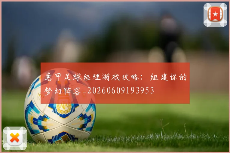 意甲足球经理游戏攻略：组建你的梦幻阵容_20260609193953