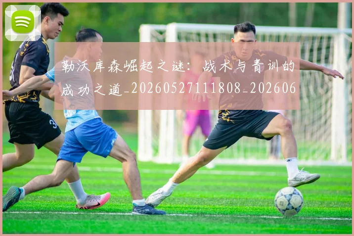 勒沃库森崛起之谜:战术与青训的成功之道_20260527111808_20260609132431