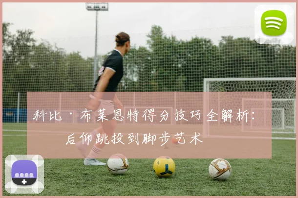 科比·布莱恩特得分技巧全解析：从后仰跳投到脚步艺术