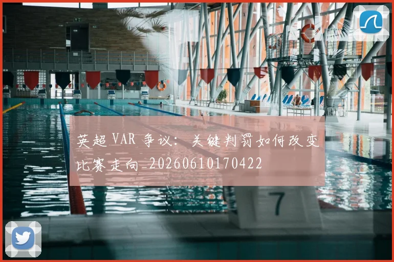 英超 VAR 争议：关键判罚如何改变比赛走向_20260610170422