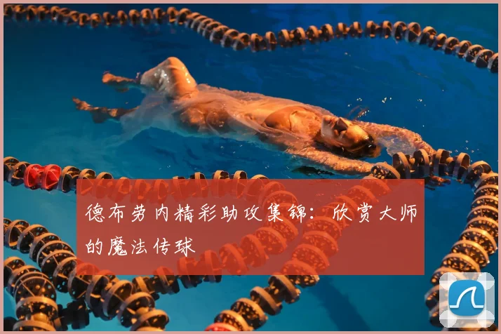 德布劳内精彩助攻集锦:欣赏大师的魔法传球