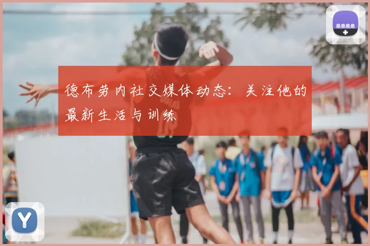 德布劳内社交媒体动态:关注他的最新生活与训练