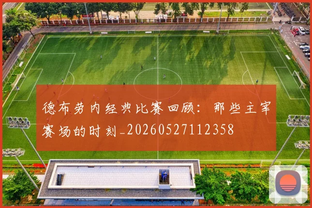德布劳内经典比赛回顾:那些主宰赛场的时刻_20260527112358