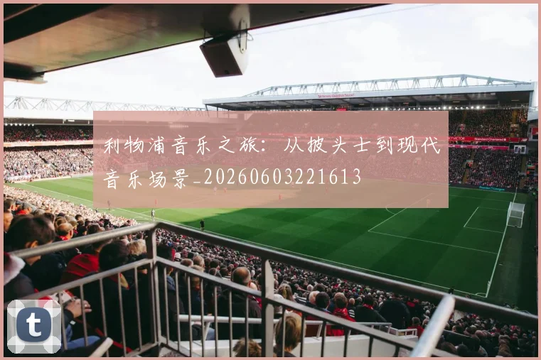 利物浦音乐之旅:从披头士到现代音乐场景_20260603221613
