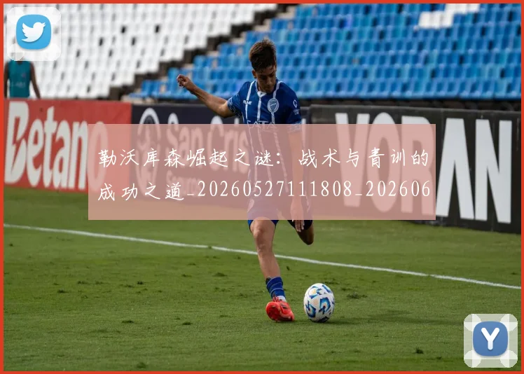 勒沃库森崛起之谜:战术与青训的成功之道_20260527111808_20260609132431