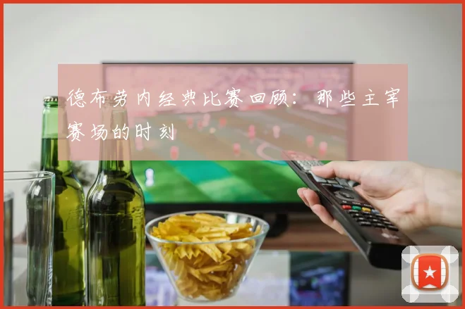 德布劳内经典比赛回顾:那些主宰赛场的时刻