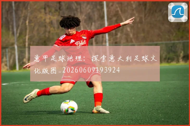 意甲足球地理:探索意大利足球文化版图_20260609193924